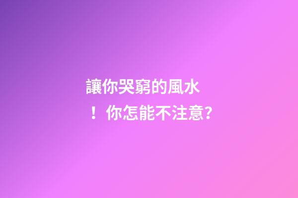 讓你哭窮的風水！你怎能不注意？